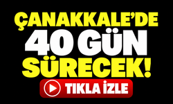 Çanakkale’de 40 gün sürecek!
