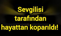 Sevgilisi tarafından hayattan koparıldı!