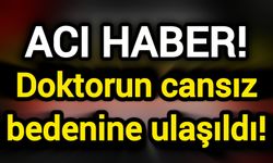 Acı Haber! Doktorun cansız bedenine ulaşıldı!