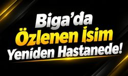 Biga’da Özlenen İsim Yeniden Hastanede!