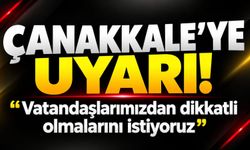 Çanakkale’ye uyarı! “Vatandaşlarımızdan dikkatli olmalarını istiyoruz”