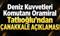 Deniz Kuvvetleri Komutanı Oramiral Tatlıoğlu’ndan Çanakkale açıklaması