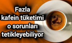 Fazla kafein tüketimi o sorunları tetikleyebiliyor
