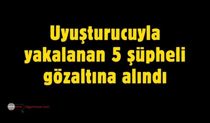 Yasaklı madde ile yakalanan 5 şüpheli gözaltına alındı