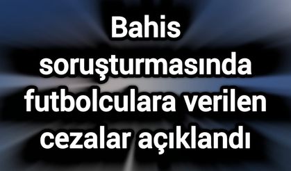 Bahis soruşturmasında futbolculara verilen cezalar açıklandı