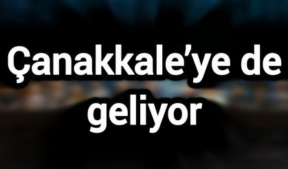 Çanakkale’ye de geliyor