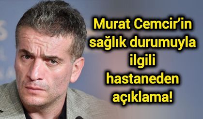 Murat Cemcir’in sağlık durumuyla ilgili hastaneden açıklama!