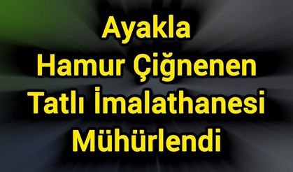 Ayakla Hamur Çiğnenen Tatlı İmalathanesi Mühürlendi
