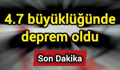 Son Dakika: 4.7 büyüklüğünde deprem oldu