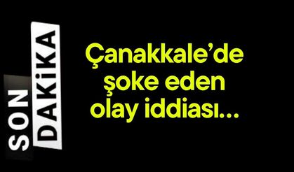 Çanakkale’de şoke eden olay iddiası…