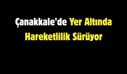 Çanakkale’de Yer Altında Hareketlilik Sürüyor