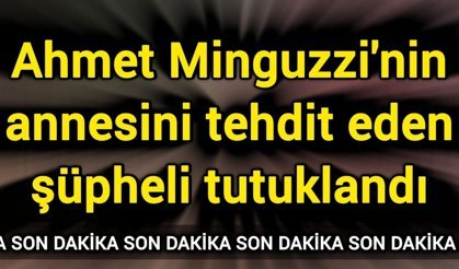 Ahmet Minguzzi'nin annesini tehdit eden şüpheli tutuklandı