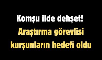 Komşu ilde dehşet! Araştırma görevlisi kurşunların hedefi oldu