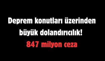 Deprem konutları üzerinden büyük dolandırıcılık! 847 milyon ceza
