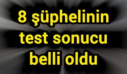 8 şüphelinin test sonucu belli oldu