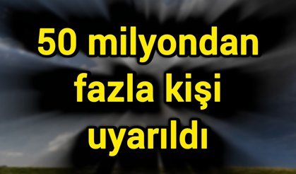 50 milyondan fazla kişi uyarıldı