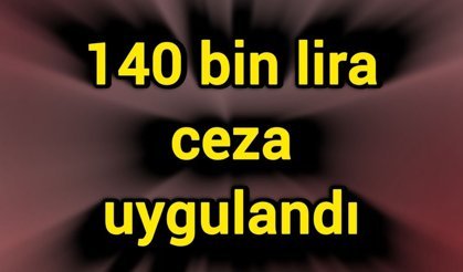 140 bin lira ceza uygulandı