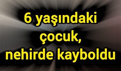6 yaşındaki çocuk, nehirde kayboldu