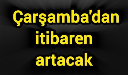 Çarşamba'dan itibaren artacak