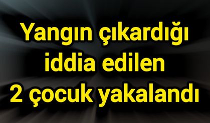 Yangın çıkardığı iddia edilen 2 çocuk yakalandı