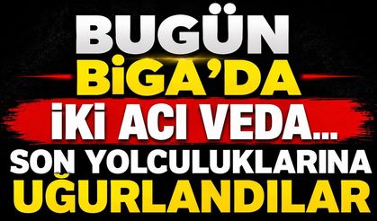Bugün Biga'da İki Acı Veda... Son Yolculuklarına Uğurlandılar