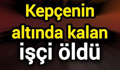 Kepçenin altında kalan işçi öldü
