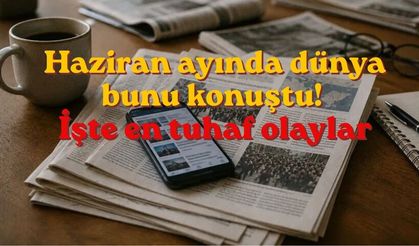 Haziran ayında dünya bunu konuştu! İşte en tuhaf olaylar