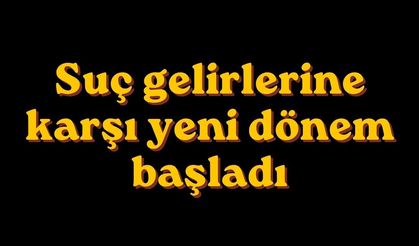 Suç gelirlerine karşı yeni dönem başladı