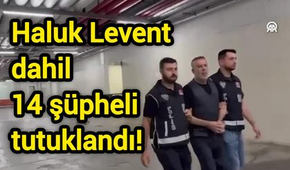 Haluk Levent dahil 14 şüpheli tutuklandı!