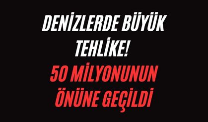 Denizlerde büyük tehlike! 50 milyonunun önüne geçildi