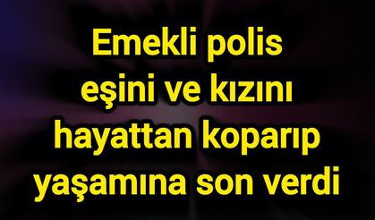 Emekli polis eşini ve kızını hayattan koparıp yaşamına son verdi