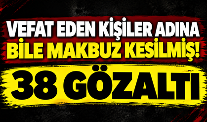 Vefat eden kişiler adına bile makbuz kesilmiş! 38 gözaltı