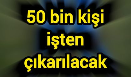 50 bin kişi işten çıkarılacak