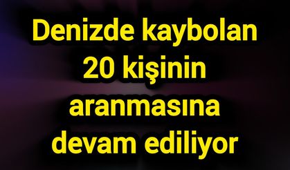 Denizde kaybolan 20 kişinin aranmasına devam ediliyor