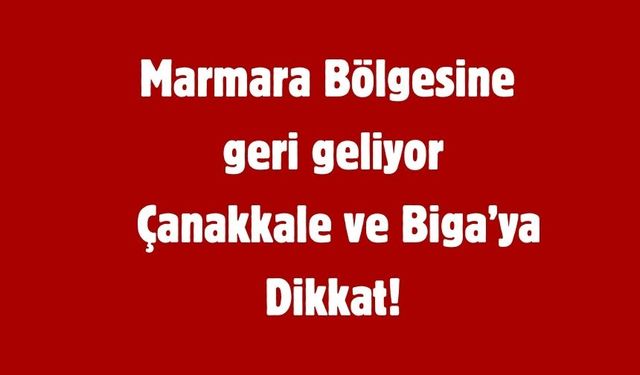 Marmara Bölgesine  geri geliyor  Çanakkale ve Biga’ya Dikkat!