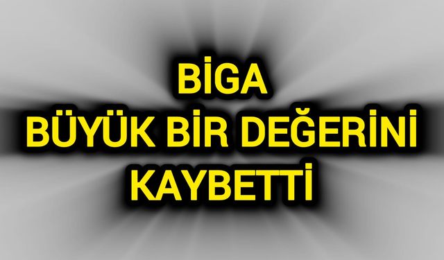 Çanakkale’nin Biga ilçesi büyük bir değerini kaybetti