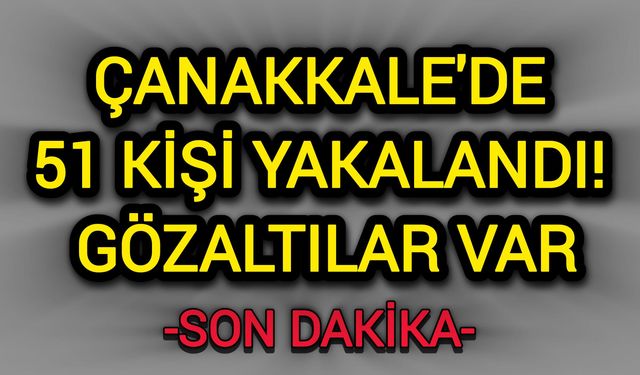 Çanakkale'de 51 kişi yakalandı: Gözaltılar var