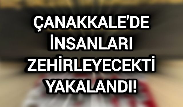 Çanakkale'de insanları zehirleyecekti yakalandı!