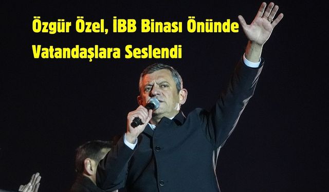Özgür Özel, İBB Binası Önünde Vatandaşlara Seslendi