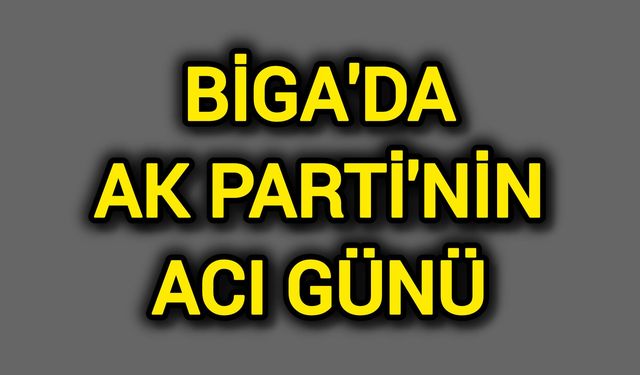 Biga’da AK Parti'nin acı günü
