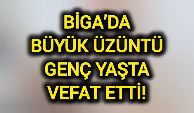 Biga’da Büyük Üzüntü: Genç Yaşta Vefat Etti!