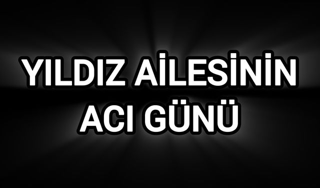 Yıldız ailesinin acı günü