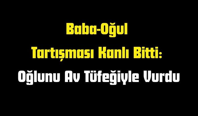 Baba-Oğul Tartışması Kanlı Bitti: Oğlunu Av Tüfeğiyle Vurdu