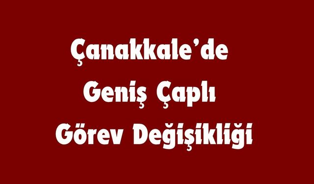 Çanakkale’de Geniş Çaplı Görev Değişikliği