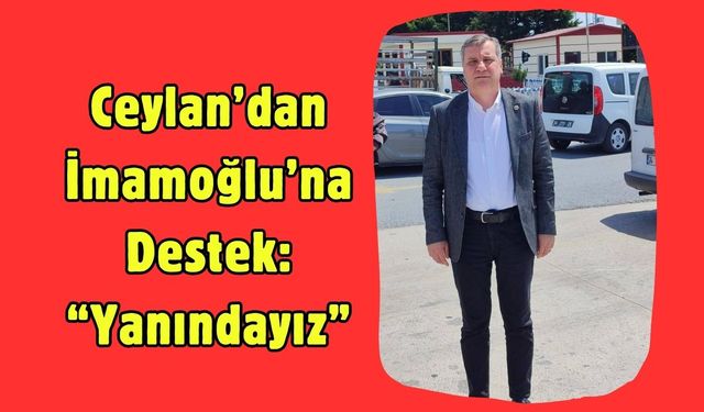 Ceylan’dan İmamoğlu’na Destek: “Yanındayız”