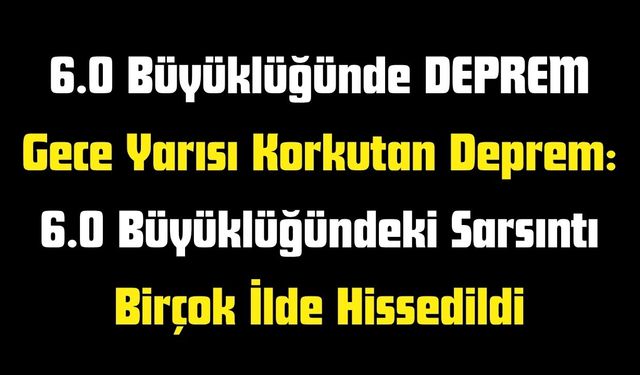 Gece Yarısı Korkutan Deprem: 6.0