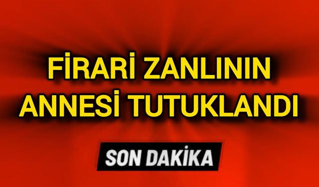 Firari zanlının annesi tutuklandı