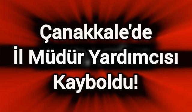Çanakkale'de İl Müdür Yardımcısı Kayboldu! Aranıyor...