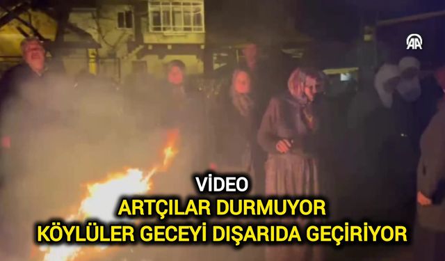 Artçılar Durmuyor: Köylüler geceyi dışarıda geçiriyor