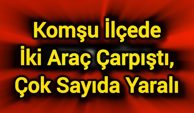 Komşu ilçede iki araç çarpıştı, çok sayıda yaralı